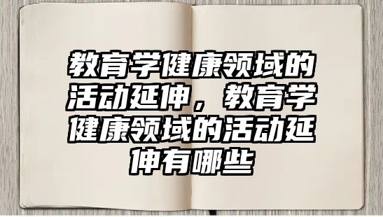 教育學健康領域的活動延伸，教育學健康領域的活動延伸有哪些