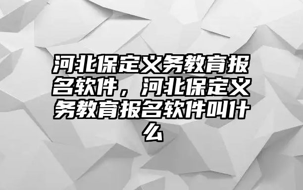 河北保定義務教育報名軟件，河北保定義務教育報名軟件叫什么