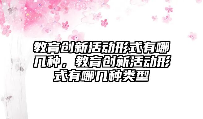 教育創新活動形式有哪幾種，教育創新活動形式有哪幾種類型