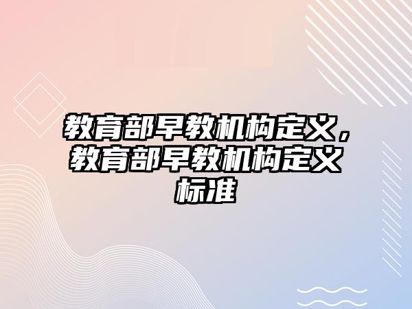 教育部早教機構定義，教育部早教機構定義標準