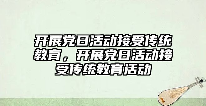 開展黨日活動接受傳統教育，開展黨日活動接受傳統教育活動