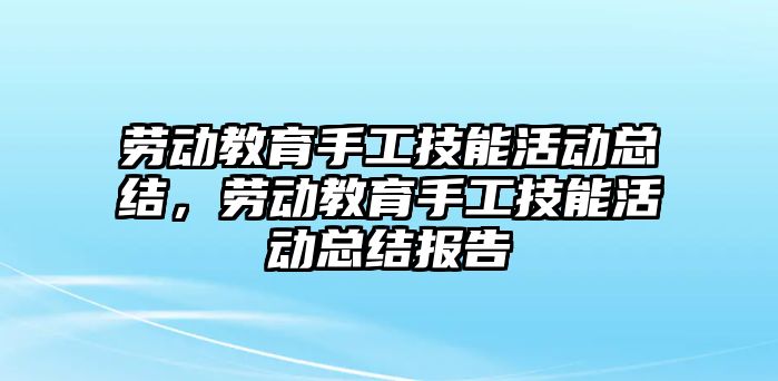 勞動教育手工技能活動總結(jié)，勞動教育手工技能活動總結(jié)報告