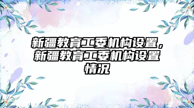 新疆教育工委機構設置，新疆教育工委機構設置情況