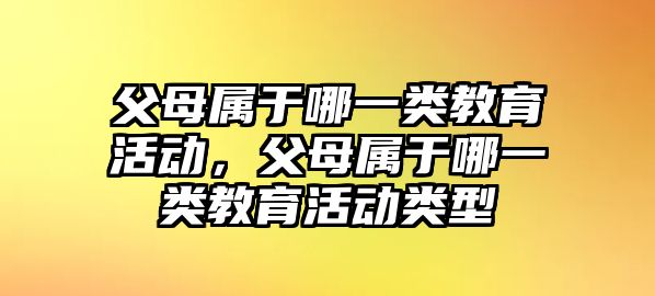 父母屬于哪一類教育活動，父母屬于哪一類教育活動類型