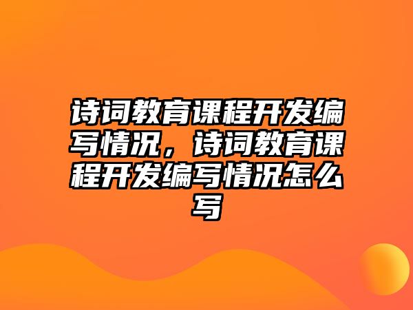 詩詞教育課程開發(fā)編寫情況，詩詞教育課程開發(fā)編寫情況怎么寫