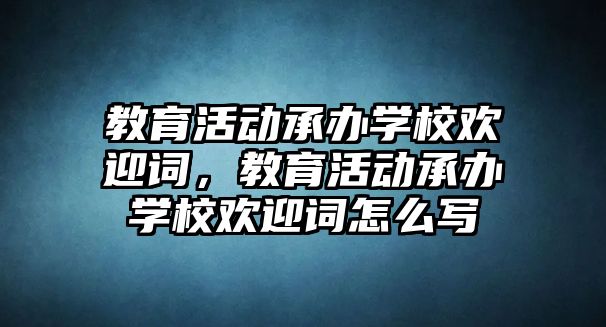 教育活動承辦學(xué)校歡迎詞，教育活動承辦學(xué)校歡迎詞怎么寫