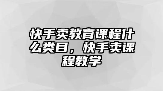 快手賣教育課程什么類目，快手賣課程教學