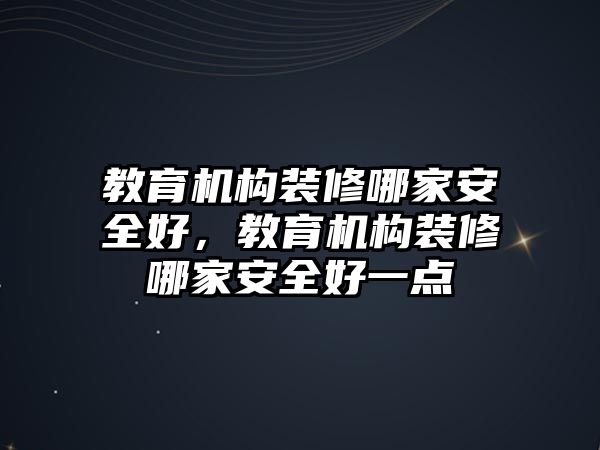 教育機構裝修哪家安全好，教育機構裝修哪家安全好一點