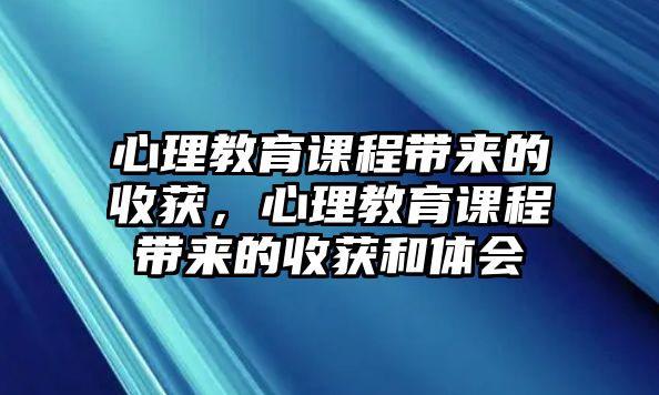 心理教育課程帶來的收獲，心理教育課程帶來的收獲和體會