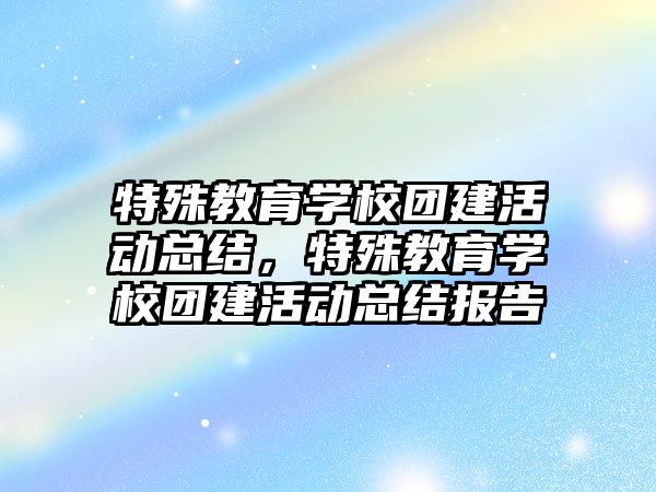 特殊教育學校團建活動總結，特殊教育學校團建活動總結報告