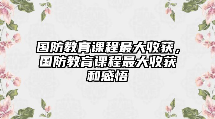 國防教育課程最大收獲，國防教育課程最大收獲和感悟