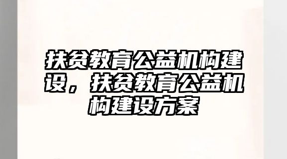 扶貧教育公益機構建設，扶貧教育公益機構建設方案