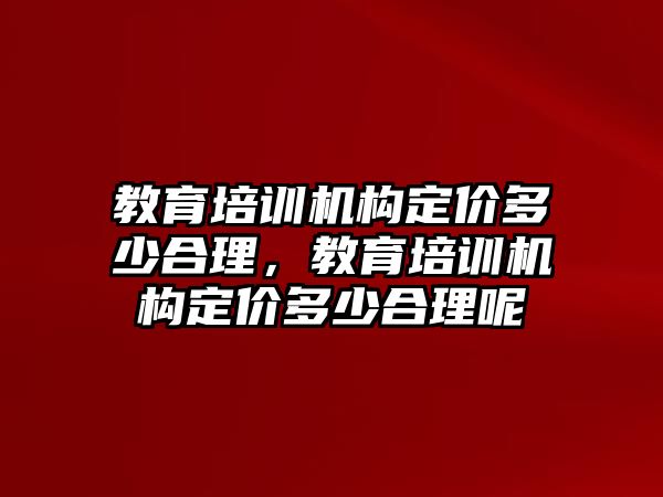 教育培訓機構定價多少合理，教育培訓機構定價多少合理呢