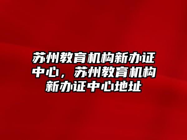 蘇州教育機構新辦證中心，蘇州教育機構新辦證中心地址