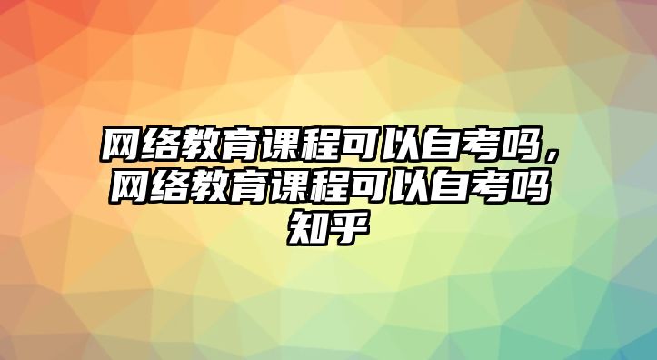 網(wǎng)絡(luò)教育課程可以自考嗎，網(wǎng)絡(luò)教育課程可以自考嗎知乎