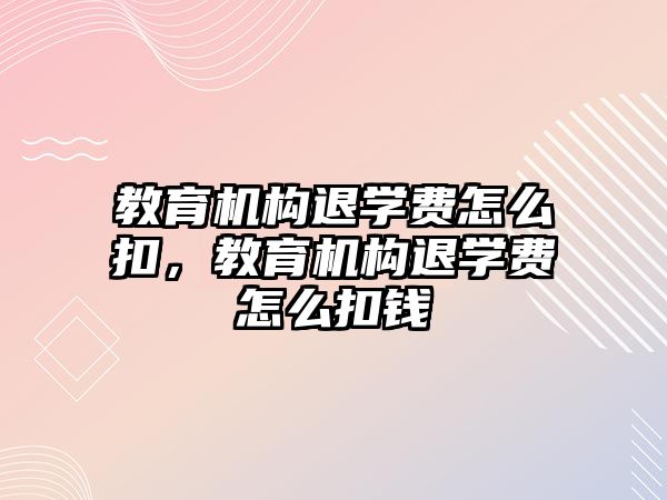 教育機構退學費怎么扣，教育機構退學費怎么扣錢