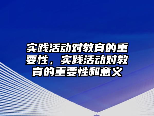 實踐活動對教育的重要性，實踐活動對教育的重要性和意義