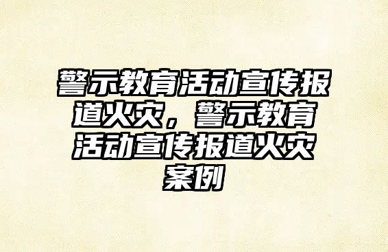 警示教育活動宣傳報道火災，警示教育活動宣傳報道火災案例