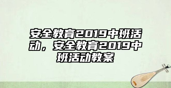 安全教育2019中班活動，安全教育2019中班活動教案