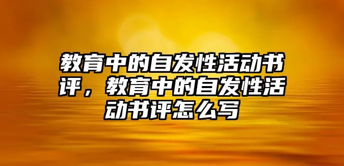 教育中的自發(fā)性活動書評，教育中的自發(fā)性活動書評怎么寫