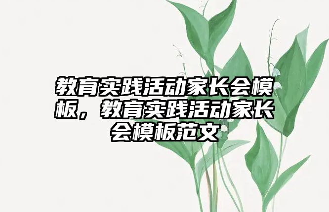 教育實踐活動家長會模板，教育實踐活動家長會模板范文