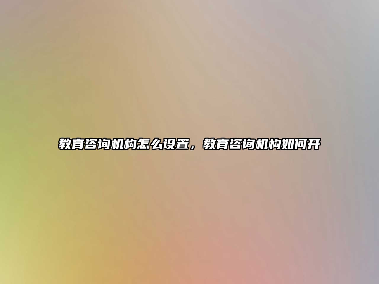 教育咨詢機構怎么設置，教育咨詢機構如何開