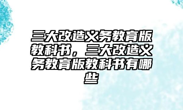 三大改造義務(wù)教育版教科書，三大改造義務(wù)教育版教科書有哪些