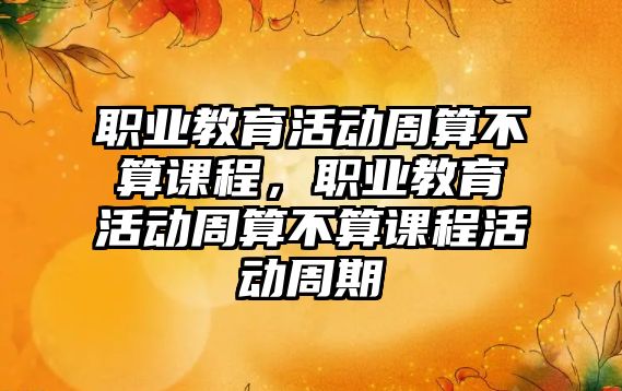 職業(yè)教育活動周算不算課程，職業(yè)教育活動周算不算課程活動周期