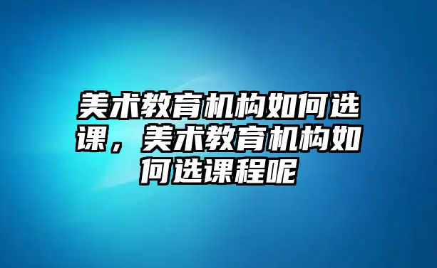 美術教育機構如何選課，美術教育機構如何選課程呢