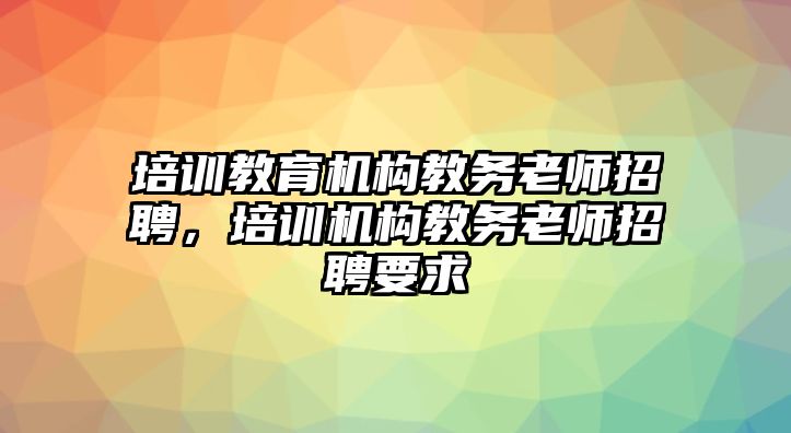 培訓教育機構教務老師招聘，培訓機構教務老師招聘要求