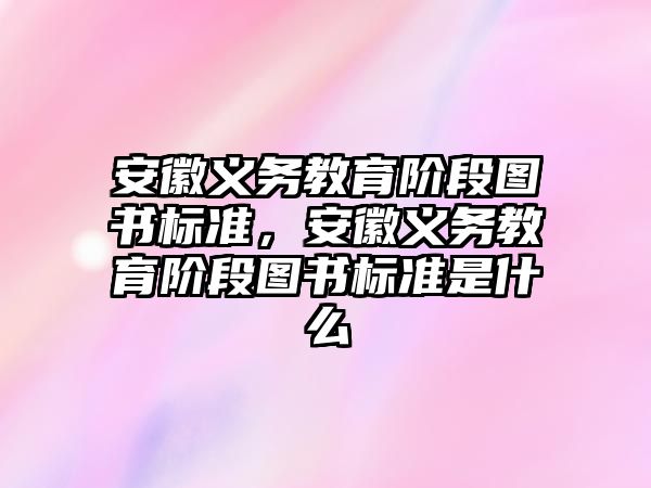 安徽義務教育階段圖書標準，安徽義務教育階段圖書標準是什么