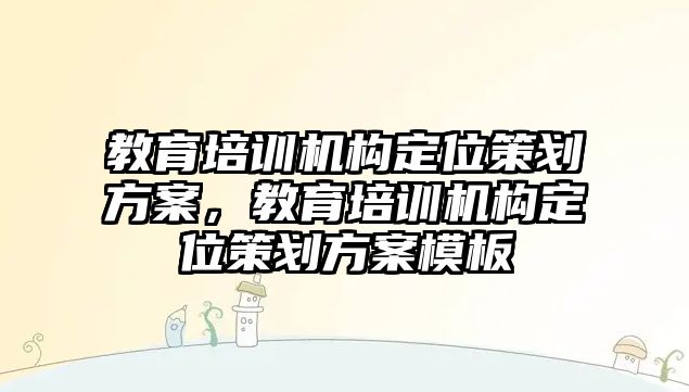 教育培訓機構定位策劃方案，教育培訓機構定位策劃方案模板