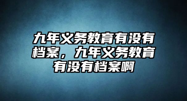 九年義務教育有沒有檔案，九年義務教育有沒有檔案啊