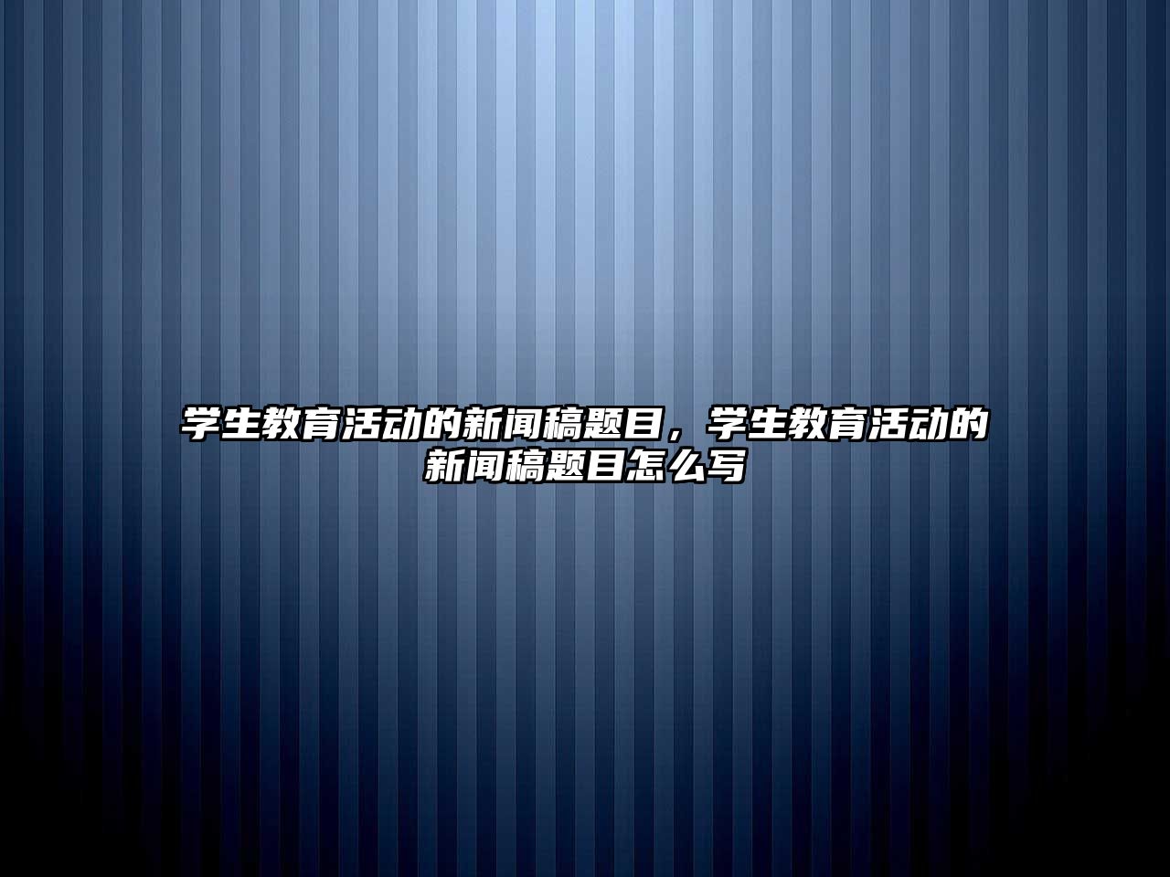 學(xué)生教育活動的新聞稿題目，學(xué)生教育活動的新聞稿題目怎么寫