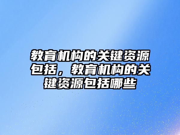 教育機構的關鍵資源包括，教育機構的關鍵資源包括哪些