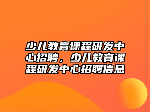 少兒教育課程研發(fā)中心招聘，少兒教育課程研發(fā)中心招聘信息