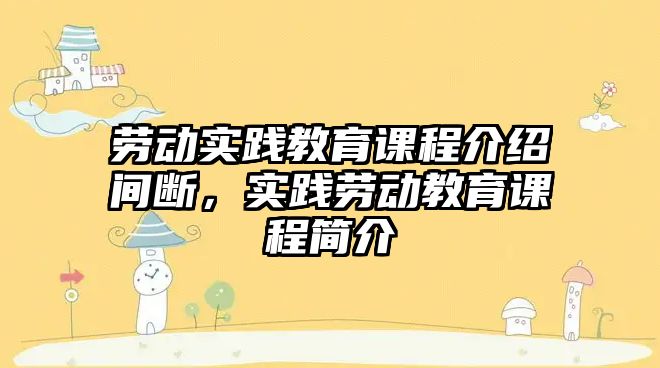 勞動實踐教育課程介紹間斷，實踐勞動教育課程簡介