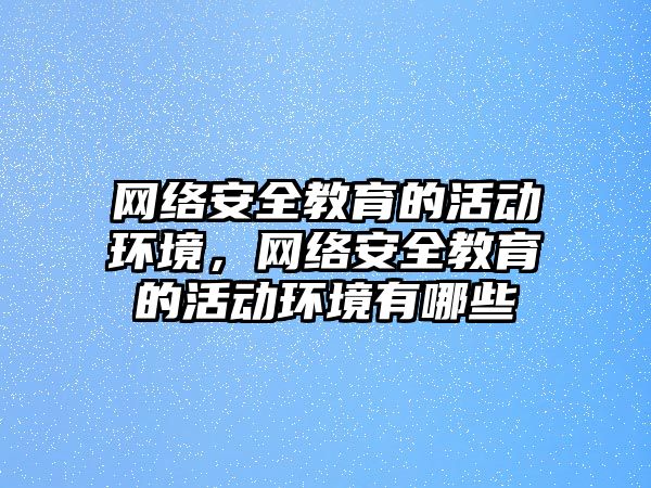 網絡安全教育的活動環境，網絡安全教育的活動環境有哪些