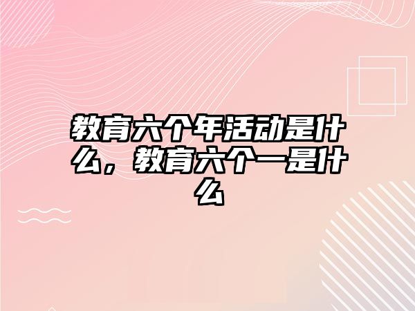 教育六個年活動是什么，教育六個一是什么