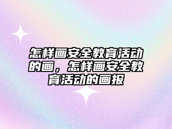 怎樣畫安全教育活動的畫，怎樣畫安全教育活動的畫報