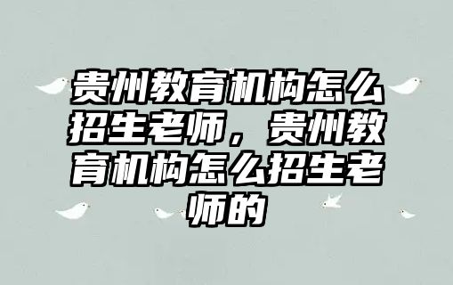 貴州教育機構怎么招生老師，貴州教育機構怎么招生老師的