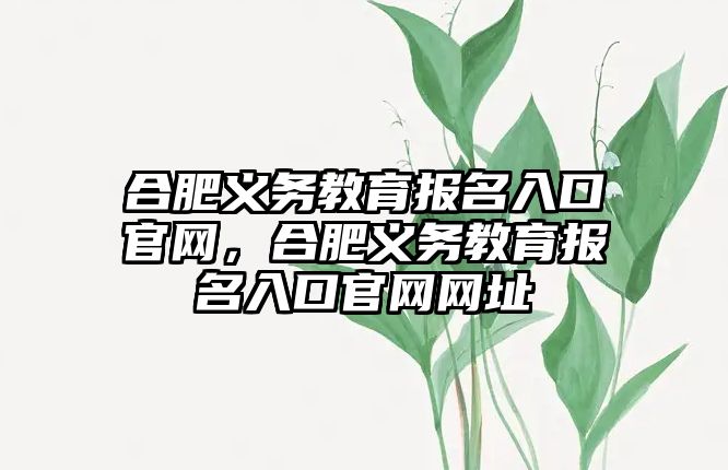 合肥義務教育報名入口官網，合肥義務教育報名入口官網網址