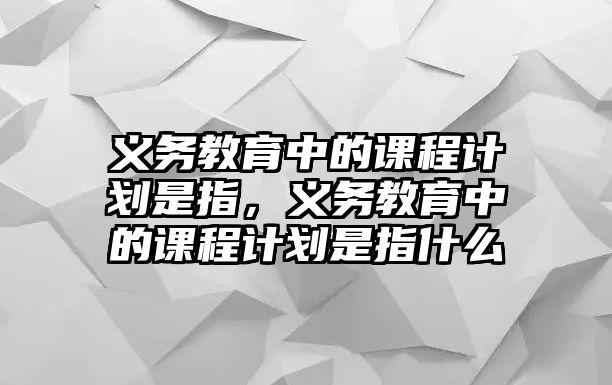 義務教育中的課程計劃是指，義務教育中的課程計劃是指什么