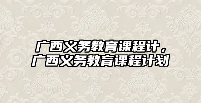 廣西義務教育課程計，廣西義務教育課程計劃