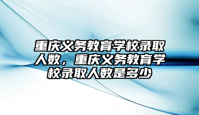 重慶義務教育學校錄取人數，重慶義務教育學校錄取人數是多少