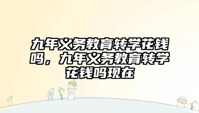 九年義務教育轉學花錢嗎，九年義務教育轉學花錢嗎現在