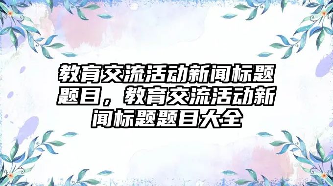 教育交流活動(dòng)新聞標(biāo)題題目，教育交流活動(dòng)新聞標(biāo)題題目大全