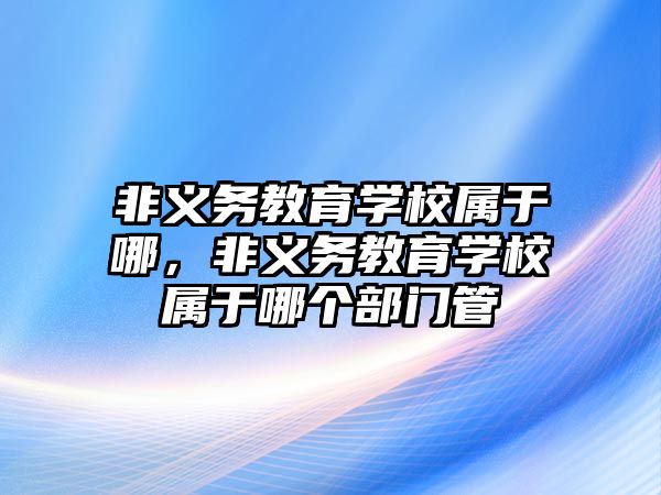 非義務教育學校屬于哪，非義務教育學校屬于哪個部門管