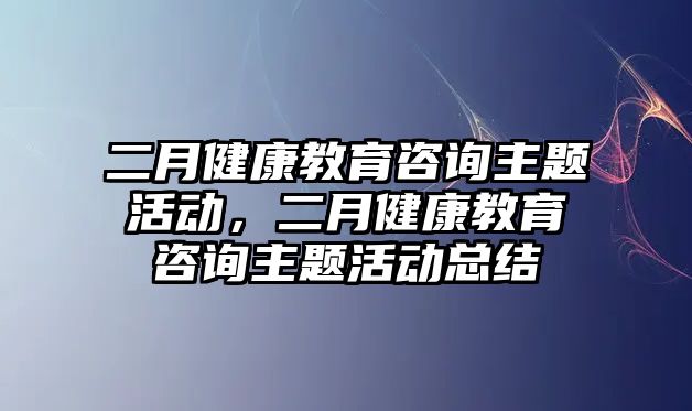 二月健康教育咨詢主題活動，二月健康教育咨詢主題活動總結(jié)