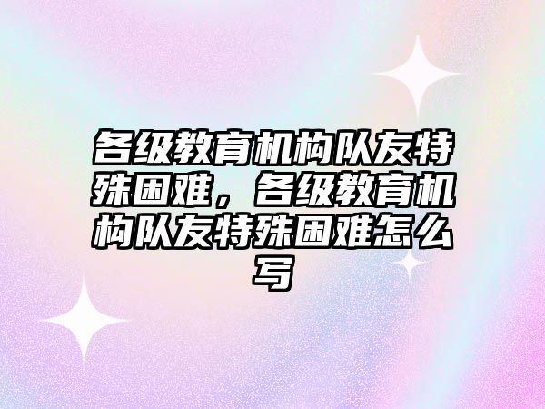 各級教育機構隊友特殊困難，各級教育機構隊友特殊困難怎么寫